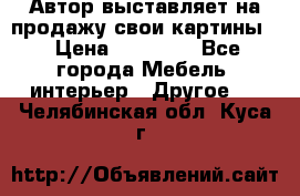 Автор выставляет на продажу свои картины  › Цена ­ 22 000 - Все города Мебель, интерьер » Другое   . Челябинская обл.,Куса г.